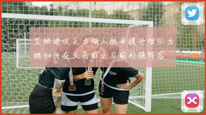 艾顿进攻乏力湖人胜率提升难以为继如何在交易截止日前补强阵容