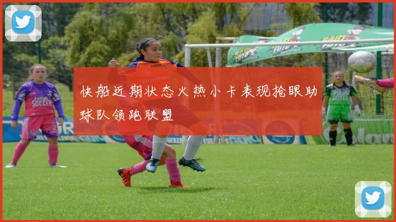 快船近期状态火热小卡表现抢眼助球队领跑联盟