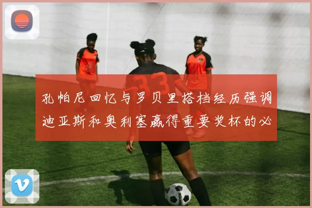 孔帕尼回忆与罗贝里搭档经历强调迪亚斯和奥利塞赢得重要奖杯的必要性