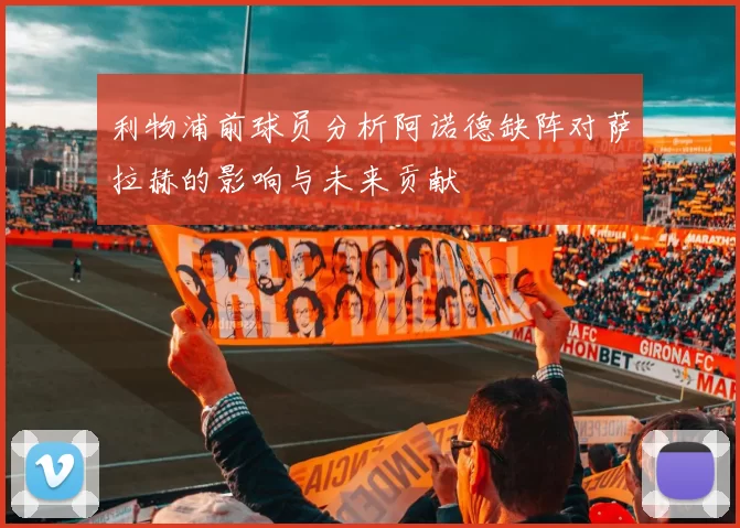 利物浦前球员分析阿诺德缺阵对萨拉赫的影响与未来贡献