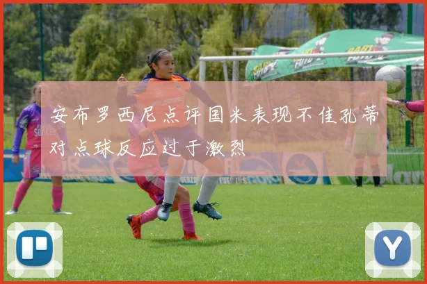 安布罗西尼点评国米表现不佳孔蒂对点球反应过于激烈