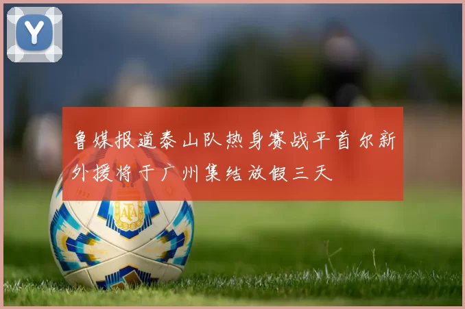 鲁媒报道泰山队热身赛战平首尔新外援将于广州集结放假三天