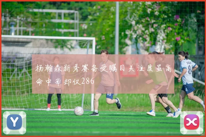 杨瀚森新秀赛备受瞩目关注度虽高命中率却仅286