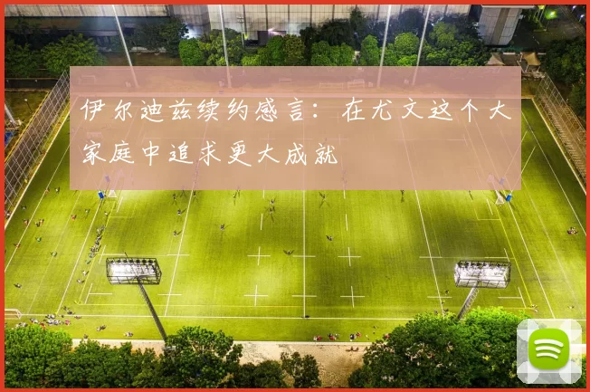 伊尔迪兹续约感言：在尤文这个大家庭中追求更大成就