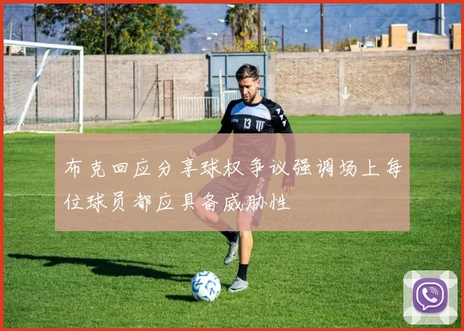 布克回应分享球权争议强调场上每位球员都应具备威胁性