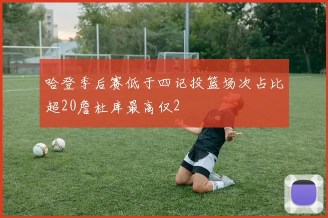 哈登季后赛低于四记投篮场次占比超20詹杜库最高仅2